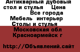 Антикварный дубовый стол и стулья  › Цена ­ 150 000 - Все города Мебель, интерьер » Столы и стулья   . Московская обл.,Красноармейск г.